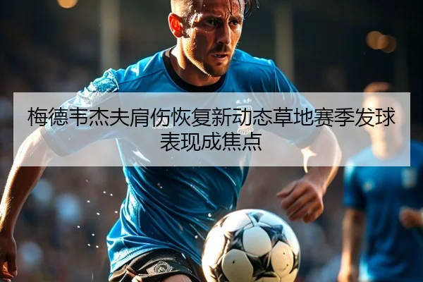 梅德韦杰夫肩伤恢复新动态草地赛季发球表现成焦点
