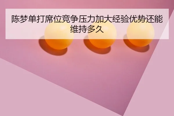 陈梦单打席位竞争压力加大经验优势还能维持多久