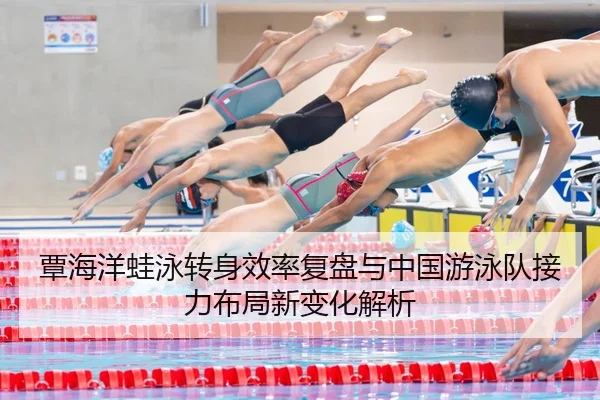 覃海洋蛙泳转身效率复盘与中国游泳队接力布局新变化解析