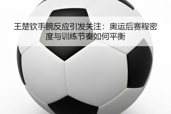 王楚钦手腕反应引发关注：奥运后赛程密度与训练节奏如何平衡